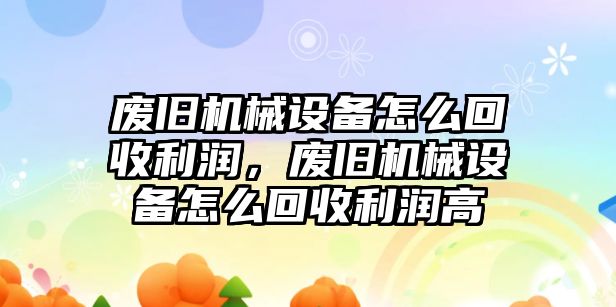 廢舊機械設備怎么回收利潤，廢舊機械設備怎么回收利潤高