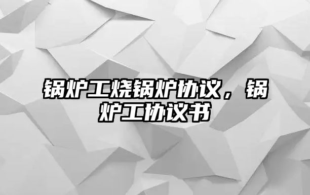 鍋爐工燒鍋爐協(xié)議，鍋爐工協(xié)議書(shū)