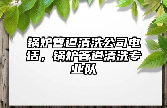 鍋爐管道清洗公司電話，鍋爐管道清洗專業隊