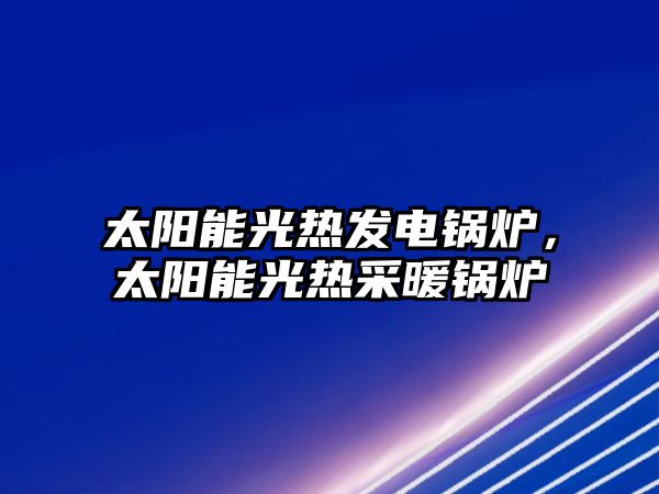 太陽能光熱發電鍋爐，太陽能光熱采暖鍋爐