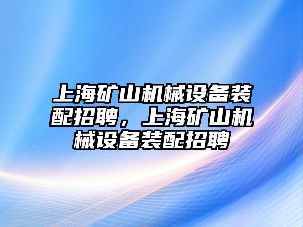 上海礦山機械設備裝配招聘，上海礦山機械設備裝配招聘