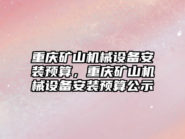 重慶礦山機械設備安裝預算，重慶礦山機械設備安裝預算公示