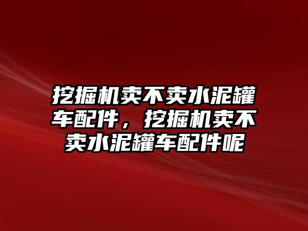 挖掘機(jī)賣不賣水泥罐車配件，挖掘機(jī)賣不賣水泥罐車配件呢