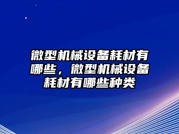 微型機械設備耗材有哪些，微型機械設備耗材有哪些種類