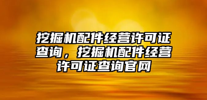 挖掘機配件經營許可證查詢，挖掘機配件經營許可證查詢官網