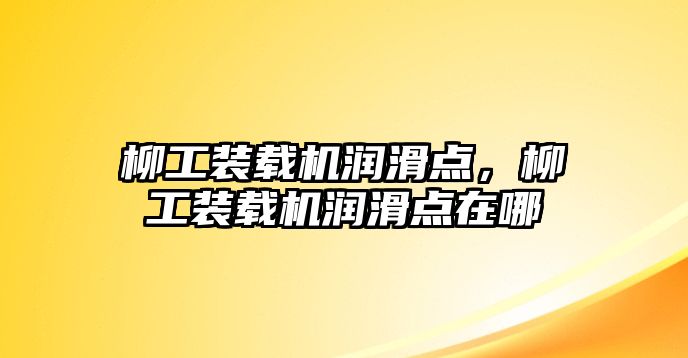 柳工裝載機潤滑點，柳工裝載機潤滑點在哪