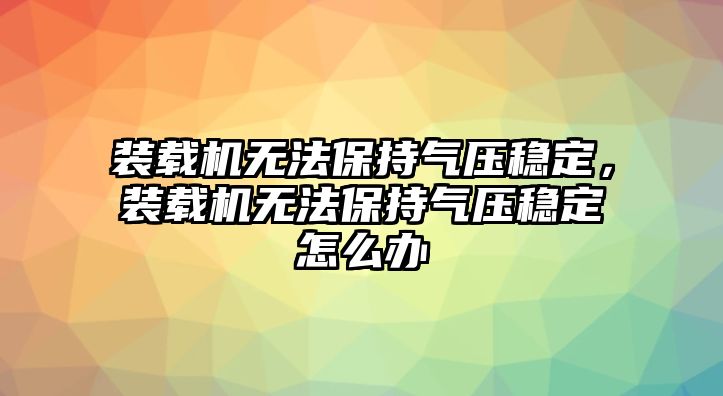 裝載機無法保持氣壓穩定，裝載機無法保持氣壓穩定怎么辦