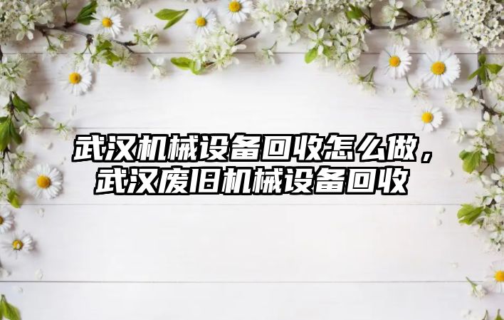 武漢機械設(shè)備回收怎么做，武漢廢舊機械設(shè)備回收