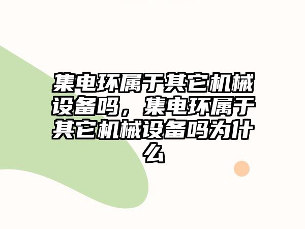 集電環屬于其它機械設備嗎，集電環屬于其它機械設備嗎為什么