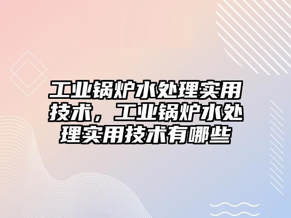 工業鍋爐水處理實用技術，工業鍋爐水處理實用技術有哪些