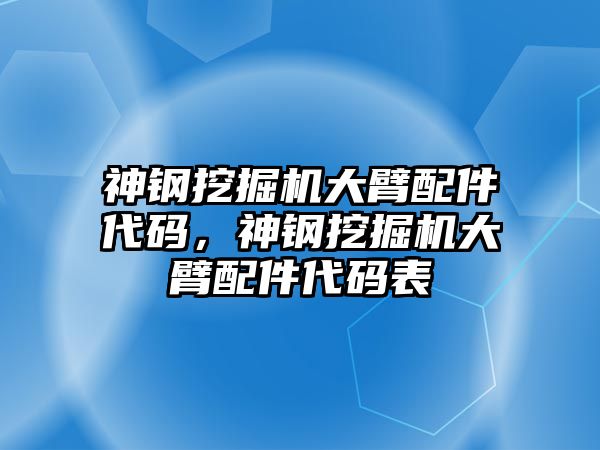 神鋼挖掘機大臂配件代碼，神鋼挖掘機大臂配件代碼表