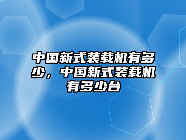 中國新式裝載機(jī)有多少，中國新式裝載機(jī)有多少臺