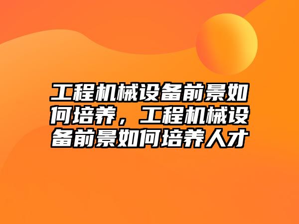 工程機械設(shè)備前景如何培養(yǎng)，工程機械設(shè)備前景如何培養(yǎng)人才