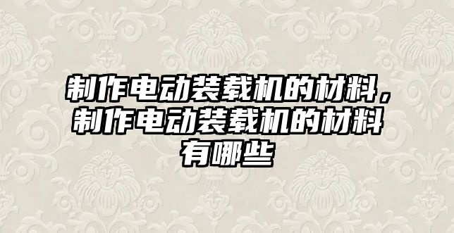 制作電動裝載機的材料，制作電動裝載機的材料有哪些