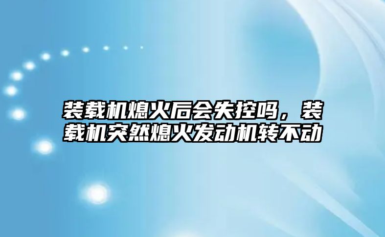 裝載機(jī)熄火后會(huì)失控嗎，裝載機(jī)突然熄火發(fā)動(dòng)機(jī)轉(zhuǎn)不動(dòng)