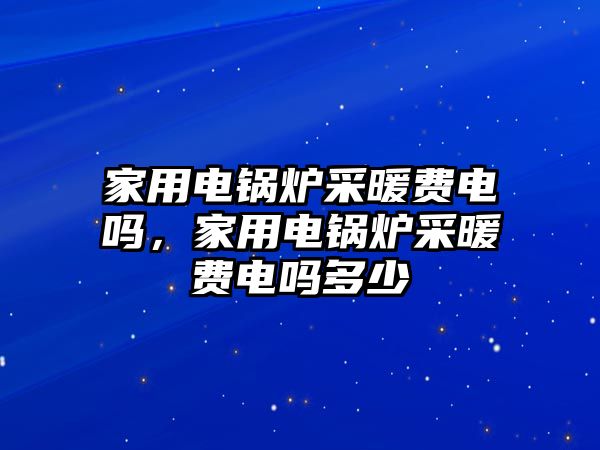 家用電鍋爐采暖費(fèi)電嗎，家用電鍋爐采暖費(fèi)電嗎多少