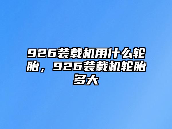 926裝載機用什么輪胎，926裝載機輪胎多大