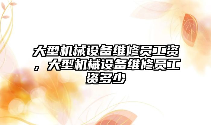 大型機械設備維修員工資，大型機械設備維修員工資多少