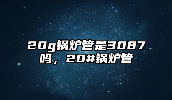 20g鍋爐管是3087嗎，20#鍋爐管