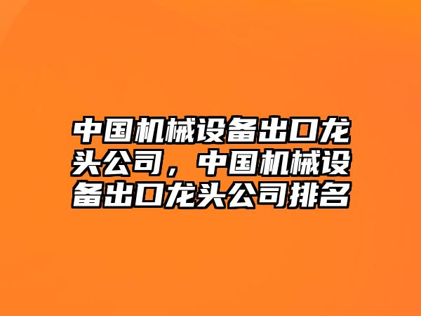 中國機械設備出口龍頭公司，中國機械設備出口龍頭公司排名