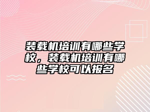 裝載機培訓有哪些學校，裝載機培訓有哪些學?？梢詧竺?/>	
								</i>
								<p class=