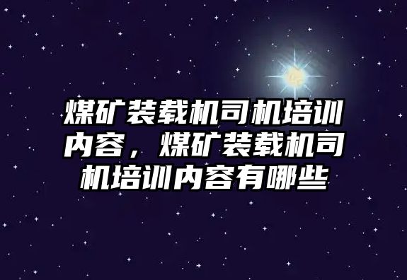 煤礦裝載機(jī)司機(jī)培訓(xùn)內(nèi)容，煤礦裝載機(jī)司機(jī)培訓(xùn)內(nèi)容有哪些