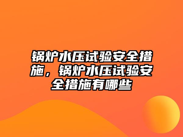 鍋爐水壓試驗(yàn)安全措施，鍋爐水壓試驗(yàn)安全措施有哪些