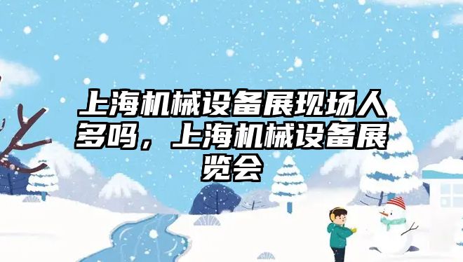 上海機械設備展現場人多嗎，上海機械設備展覽會