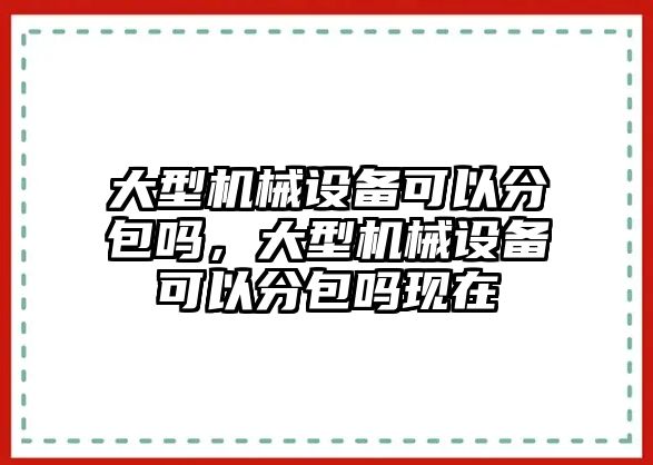 大型機械設備可以分包嗎，大型機械設備可以分包嗎現在