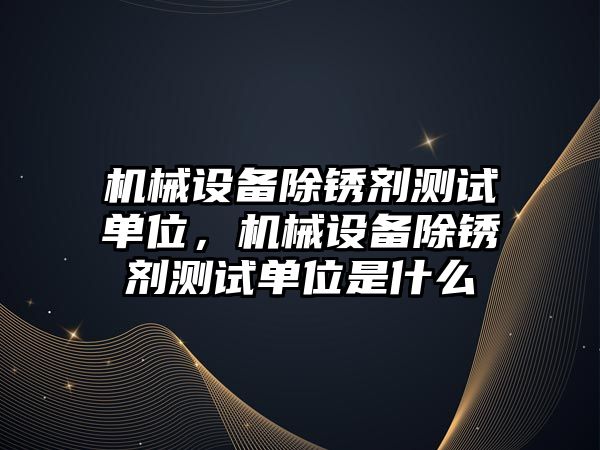 機械設備除銹劑測試單位，機械設備除銹劑測試單位是什么