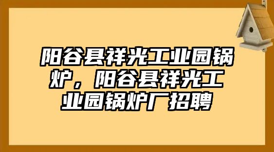 陽谷縣祥光工業園鍋爐，陽谷縣祥光工業園鍋爐廠招聘