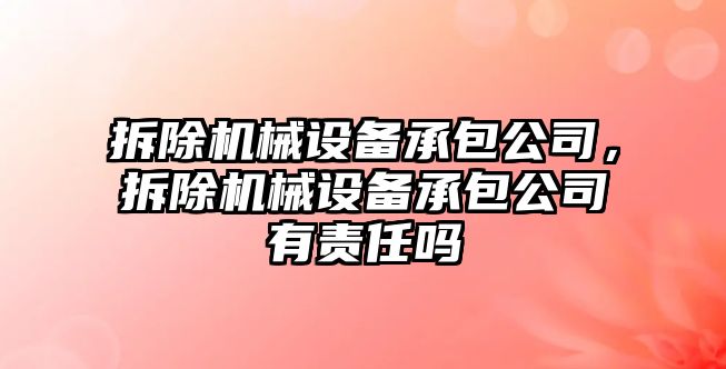 拆除機械設備承包公司，拆除機械設備承包公司有責任嗎