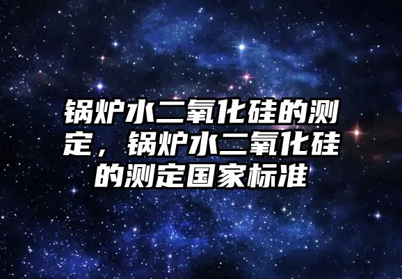 鍋爐水二氧化硅的測定，鍋爐水二氧化硅的測定國家標準