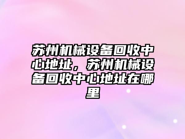 蘇州機械設(shè)備回收中心地址，蘇州機械設(shè)備回收中心地址在哪里