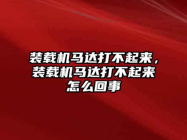 裝載機馬達打不起來，裝載機馬達打不起來怎么回事