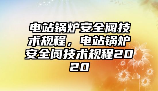 電站鍋爐安全閥技術規程，電站鍋爐安全閥技術規程2020