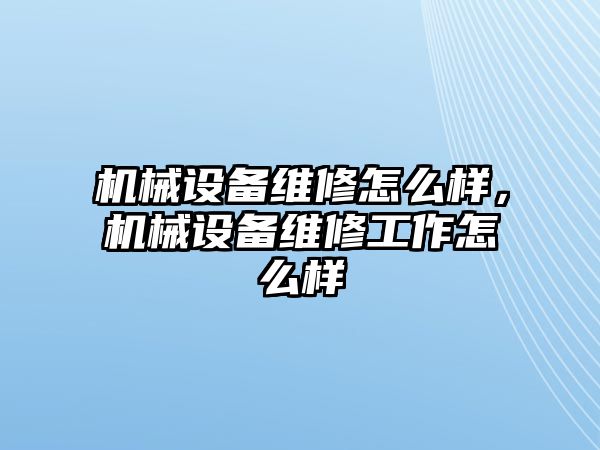 機械設備維修怎么樣，機械設備維修工作怎么樣