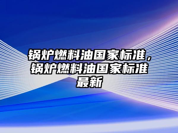 鍋爐燃料油國家標準，鍋爐燃料油國家標準最新