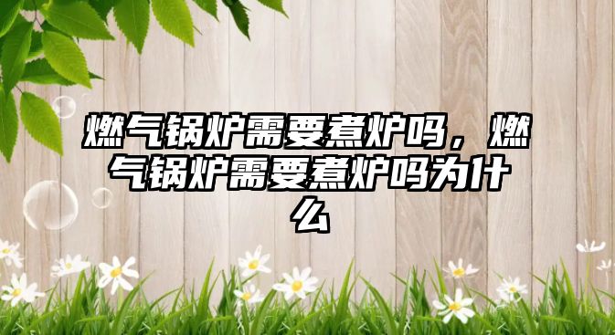 燃?xì)忮仩t需要煮爐嗎，燃?xì)忮仩t需要煮爐嗎為什么