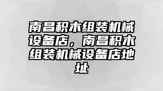 南昌積木組裝機械設備店，南昌積木組裝機械設備店地址