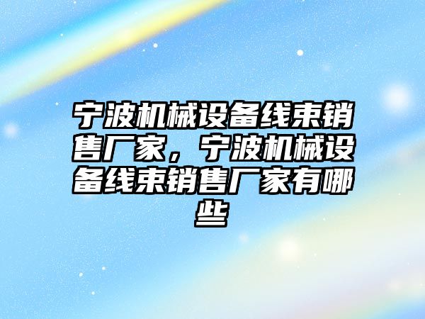 寧波機械設(shè)備線束銷售廠家，寧波機械設(shè)備線束銷售廠家有哪些