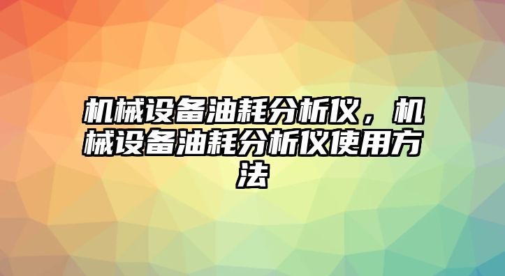 機械設(shè)備油耗分析儀，機械設(shè)備油耗分析儀使用方法