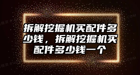 拆解挖掘機(jī)買(mǎi)配件多少錢(qián)，拆解挖掘機(jī)買(mǎi)配件多少錢(qián)一個(gè)