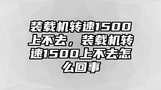 裝載機轉速1500上不去，裝載機轉速1500上不去怎么回事