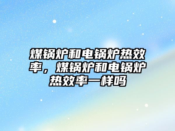 煤鍋爐和電鍋爐熱效率，煤鍋爐和電鍋爐熱效率一樣嗎