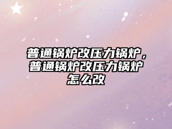 普通鍋爐改壓力鍋爐，普通鍋爐改壓力鍋爐怎么改