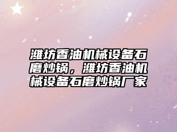 濰坊香油機械設(shè)備石磨炒鍋，濰坊香油機械設(shè)備石磨炒鍋廠家