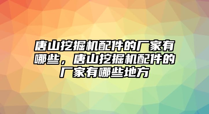 唐山挖掘機配件的廠家有哪些，唐山挖掘機配件的廠家有哪些地方