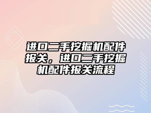 進口二手挖掘機配件報關，進口二手挖掘機配件報關流程