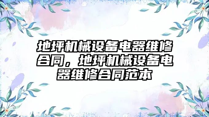 地坪機械設(shè)備電器維修合同，地坪機械設(shè)備電器維修合同范本